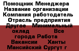 Помощник Менеджера › Название организации ­ Компания-работодатель › Отрасль предприятия ­ Другое › Минимальный оклад ­ 18 000 - Все города Работа » Вакансии   . Ханты-Мансийский,Сургут г.